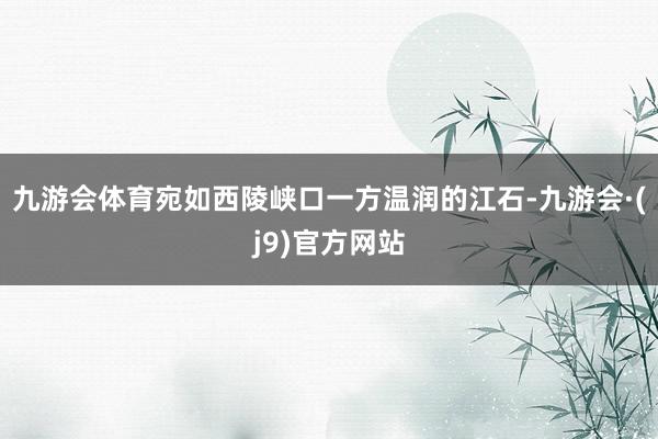 九游会体育宛如西陵峡口一方温润的江石-九游会·(j9)官方网站