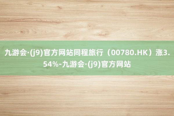 九游会·(j9)官方网站同程旅行（00780.HK）涨3.54%-九游会·(j9)官方网站