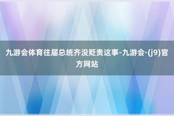 九游会体育往届总统齐没贬责这事-九游会·(j9)官方网站