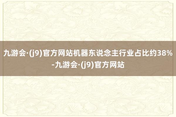 九游会·(j9)官方网站机器东说念主行业占比约38%-九游会·(j9)官方网站