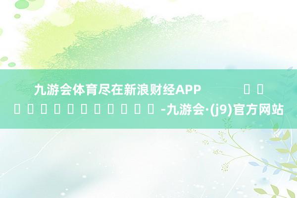 九游会体育尽在新浪财经APP            													-九游会·(j9)官方网站
