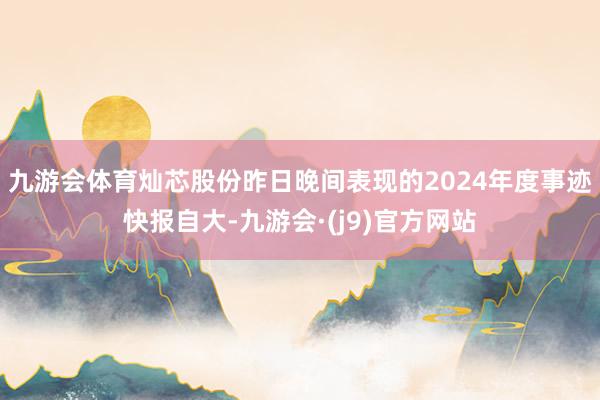 九游会体育　　灿芯股份昨日晚间表现的2024年度事迹快报自大-九游会·(j9)官方网站