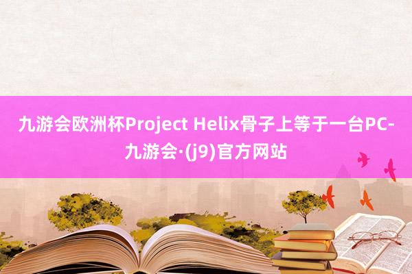 九游会欧洲杯Project Helix骨子上等于一台PC-九游会·(j9)官方网站