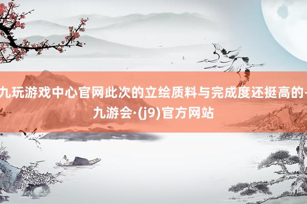 九玩游戏中心官网此次的立绘质料与完成度还挺高的-九游会·(j9)官方网站