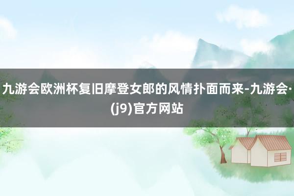 九游会欧洲杯复旧摩登女郎的风情扑面而来-九游会·(j9)官方网站