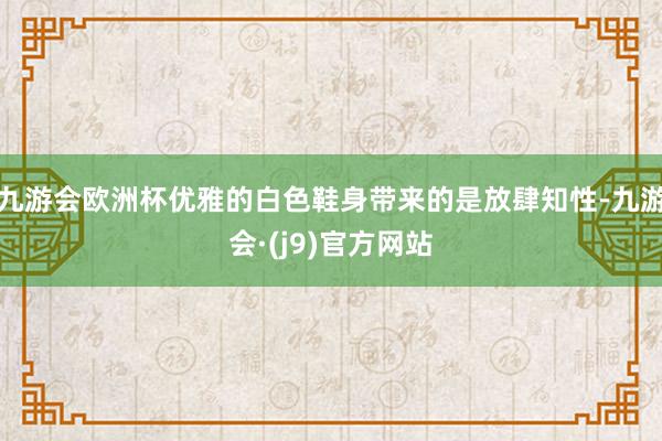 九游会欧洲杯优雅的白色鞋身带来的是放肆知性-九游会·(j9)官方网站