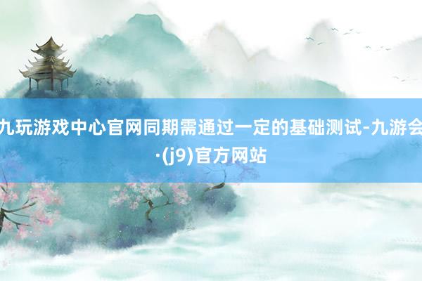 九玩游戏中心官网同期需通过一定的基础测试-九游会·(j9)官方网站