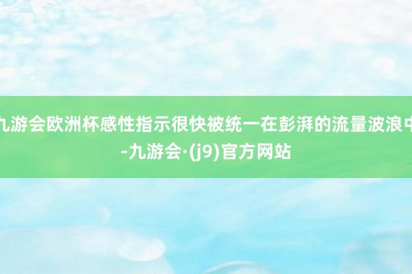 九游会欧洲杯感性指示很快被统一在彭湃的流量波浪中-九游会·(j9)官方网站