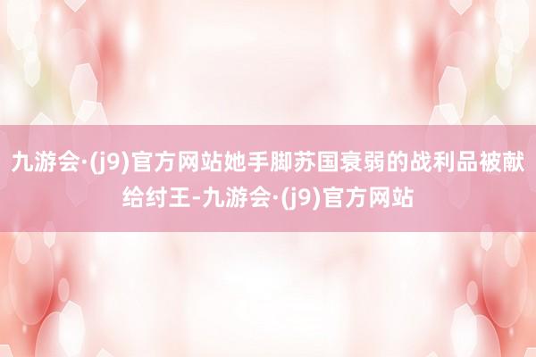 九游会·(j9)官方网站她手脚苏国衰弱的战利品被献给纣王-九游会·(j9)官方网站
