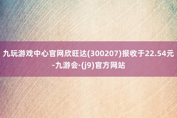 九玩游戏中心官网欣旺达(300207)报收于22.54元-九游会·(j9)官方网站
