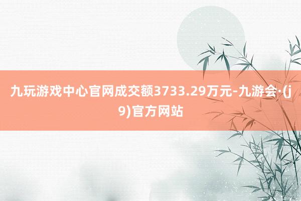 九玩游戏中心官网成交额3733.29万元-九游会·(j9)官方网站