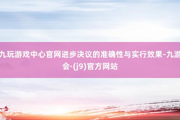 九玩游戏中心官网进步决议的准确性与实行效果-九游会·(j9)官方网站