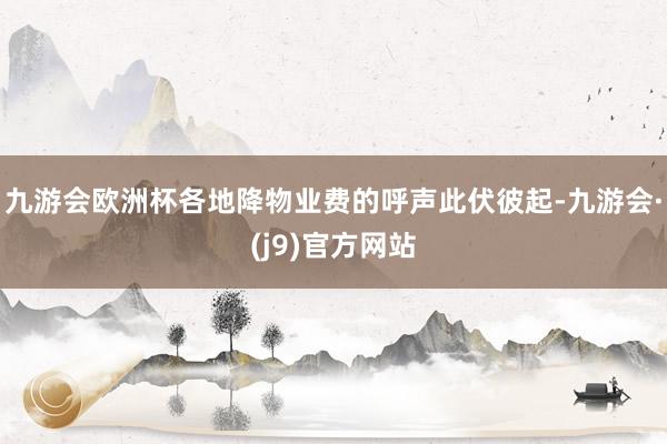 九游会欧洲杯各地降物业费的呼声此伏彼起-九游会·(j9)官方网站