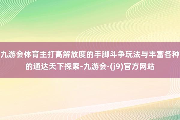九游会体育主打高解放度的手脚斗争玩法与丰富各种的通达天下探索-九游会·(j9)官方网站
