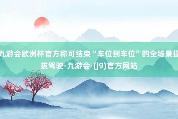 九游会欧洲杯官方称可结束“车位到车位”的全场景提拔驾驶-九游会·(j9)官方网站