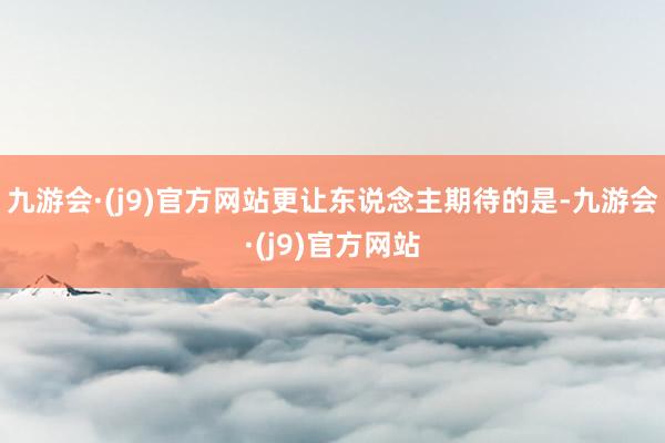 九游会·(j9)官方网站更让东说念主期待的是-九游会·(j9)官方网站