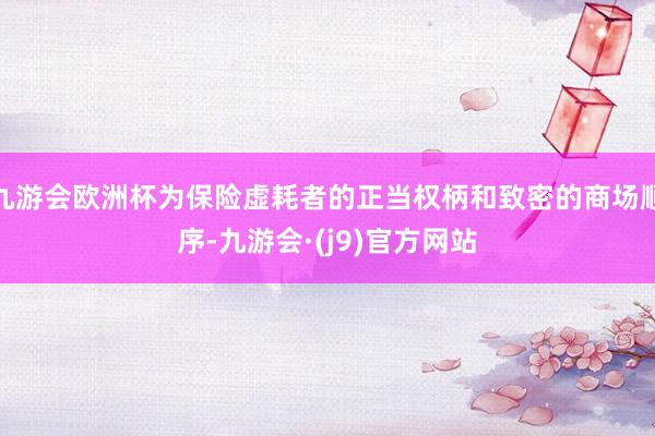 九游会欧洲杯为保险虚耗者的正当权柄和致密的商场顺序-九游会·(j9)官方网站
