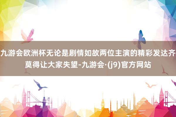 九游会欧洲杯无论是剧情如故两位主演的精彩发达齐莫得让大家失望-九游会·(j9)官方网站