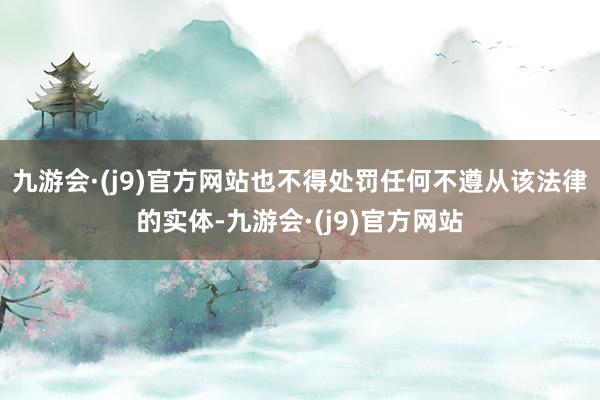 九游会·(j9)官方网站也不得处罚任何不遵从该法律的实体-九游会·(j9)官方网站