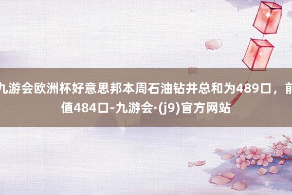 九游会欧洲杯好意思邦本周石油钻井总和为489口，前值484口-九游会·(j9)官方网站