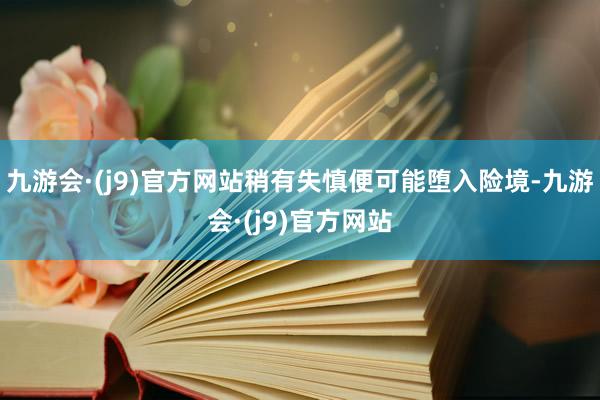 九游会·(j9)官方网站稍有失慎便可能堕入险境-九游会·(j9)官方网站