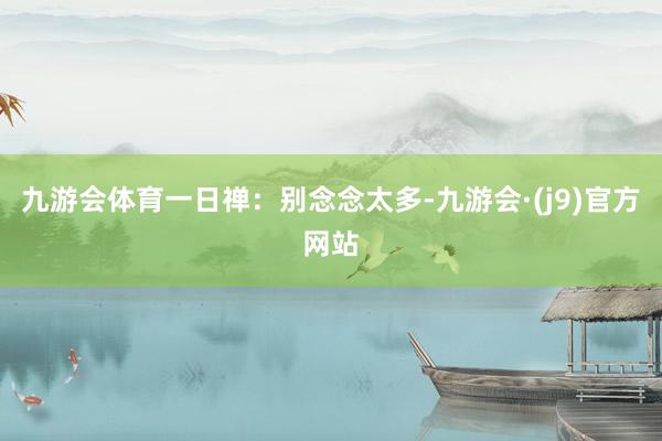 九游会体育一日禅：别念念太多-九游会·(j9)官方网站