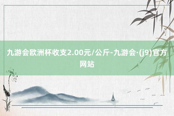 九游会欧洲杯收支2.00元/公斤-九游会·(j9)官方网站