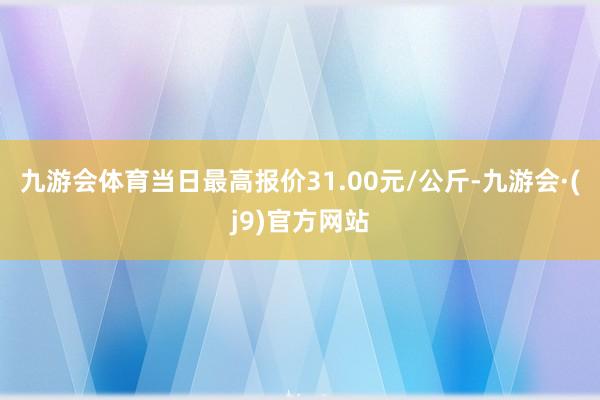 九游会体育当日最高报价31.00元/公斤-九游会·(j9)官方网站