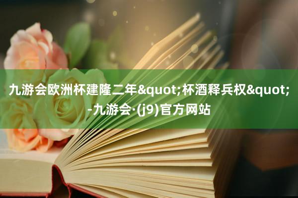 九游会欧洲杯建隆二年"杯酒释兵权"-九游会·(j9)官方网站
