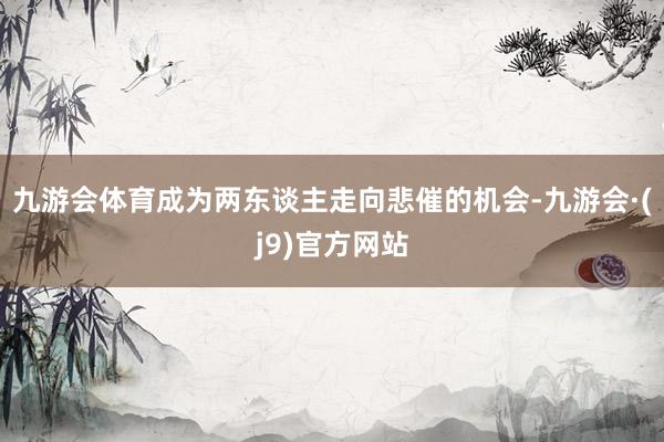 九游会体育成为两东谈主走向悲催的机会-九游会·(j9)官方网站