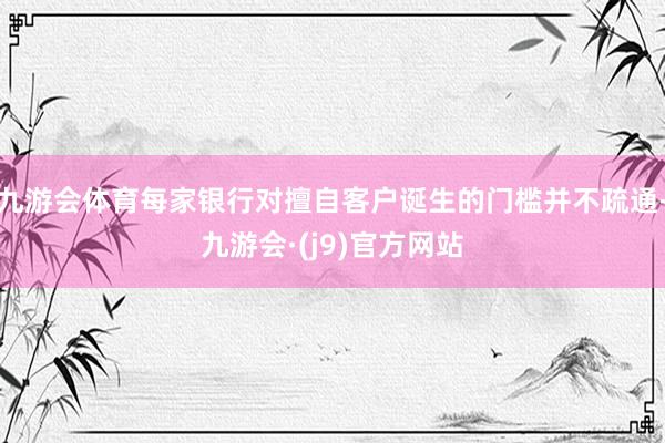 九游会体育每家银行对擅自客户诞生的门槛并不疏通-九游会·(j9)官方网站