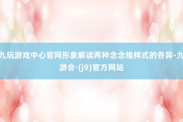 九玩游戏中心官网形象解读两种念念维样式的各异-九游会·(j9)官方网站